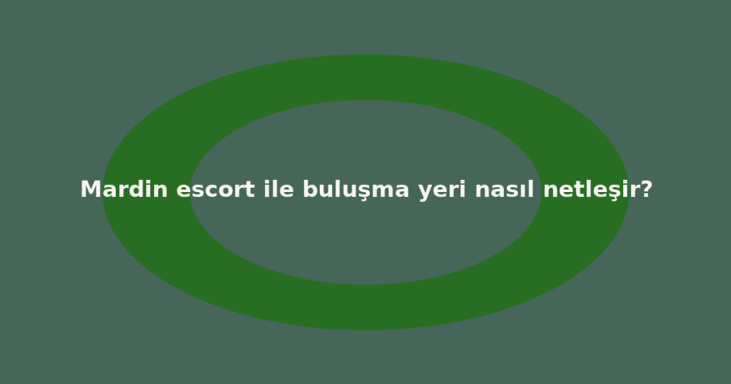 Mardin escort ile buluşma yeri nasıl netleşir?