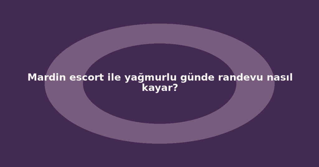 Mardin escort ile yağmurlu günde randevu nasıl kayar?